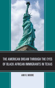 Title: The American Dream Through the Eyes of Black African Immigrants in Texas, Author: Ami R. Moore
