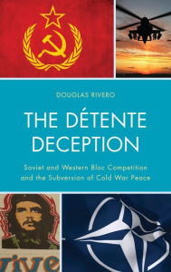 Title: The Détente Deception: Soviet and Western bloc Competition and the Subversion of Cold War Peace, Author: Douglas Rivero