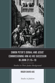 Title: Simon Peter's Denial and Jesus' Commissioning Him as His Successor in John 21:15-19: Studies in Their Judaic Background, Author: Roger David Aus