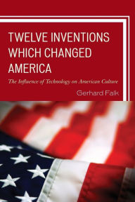 Title: Twelve Inventions Which Changed America: The Influence of Technology on American Culture, Author: Gerhard Falk