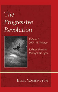 Title: The Progressive Revolution: Liberal Fascism through the Ages, Vol. I: 2007-08 Writings, Author: Ellis Washington