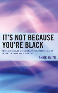 Title: It's Not Because You're Black: Addressing Issues of Racism and Underrepresentation of African Americans in Academia, Author: Annie Phd Smith