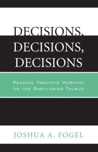 Title: Decisions, Decisions, Decisions: Reading Tractate Horayot of the Babylonian Talmud, Author: Joshua A. Fogel