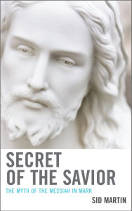 Title: Secret of the Savior: The Myth of the Messiah in Mark, Author: Sid Martin