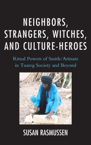 Title: Neighbors, Strangers, Witches, and Culture-Heroes: Ritual Powers of Smith/Artisans in Tuareg Society and Beyond, Author: Susan Rasmussen