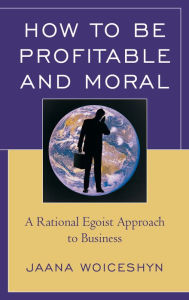 Title: How to be Profitable and Moral: A Rational Egoist Approach to Business, Author: Jaana Woiceshyn