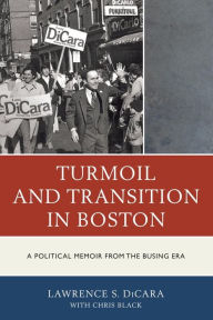 Title: Turmoil and Transition in Boston: A Political Memoir from the Busing Era, Author: Lawrence S. DiCara