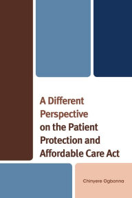 Title: A Different Perspective on the Patient Protection and Affordable Care Act, Author: Chinyere Ogbonna