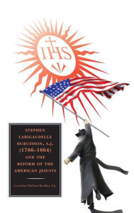 Title: Stephen Larigaudelle Dubuisson, S.J. (1786-1864) and the Reform of the American Jesuits, Author: Cornelius  Michael Buckley
