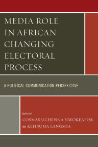 Title: Media Role in African Changing Electoral Process: A Political Communication Perspective, Author: Cosmas Uchenna Nwokeafor