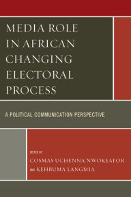 Title: Media Role in African Changing Electoral Process: A Political Communication Perspective, Author: Cosmas Uchenna Nwokeafor