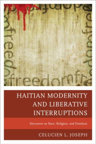 Title: Haitian Modernity and Liberative Interruptions: Discourse on Race, Religion, and Freedom, Author: Celucien L. Joseph