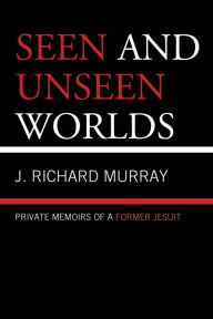 Title: Seen and Unseen Worlds: Private Memoirs of a Former Jesuit, Author: J.  Richard Murray