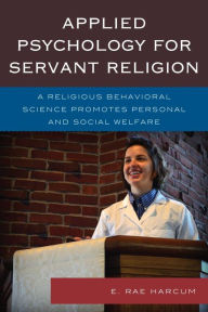 Title: Applied Psychology for Servant Religion: A Religious Behavioral Science Promotes Personal and Social Welfare, Author: E. Rae Harcum