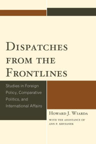 Title: Dispatches from the Frontlines: Studies in Foreign Policy, Comparative Politics, and International Affairs, Author: Howard J. Wiarda University of Georgia (late)