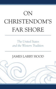 Title: On Christendom's Far Shore: The United States and the Western Tradition, Author: James Larry Hood