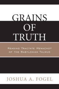 Title: Grains of Truth: Reading Tractate Menachot of the Babylonian Talmud, Author: Joshua A Fogel