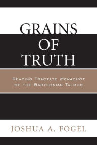 Title: Grains of Truth: Reading Tractate Menachot of the Babylonian Talmud, Author: Joshua A. Fogel