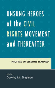 Title: Unsung Heroes of the Civil Rights Movement and Thereafter: Profiles of Lessons Learned, Author: Dorothy M. Singleton