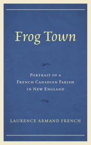 Title: Frog Town: Portrait of a French Canadian Parish in New England, Author: Laurence Armand French