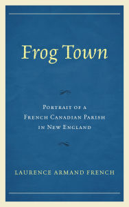 Title: Frog Town: Portrait of a French Canadian Parish in New England, Author: Laurence Armand French