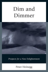 Title: Dim and Dimmer: Prospects for a New Enlightenment, Author: Peter Heinegg