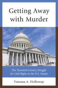 Title: Getting Away with Murder: The Twentieth-Century Struggle for Civil Rights in the U.S. Senate, Author: Vanessa  A. Holloway