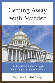 Title: Getting Away with Murder: The Twentieth-Century Struggle for Civil Rights in the U.S. Senate, Author: Vanessa  A. Holloway