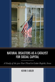 Title: Natural Disasters as a Catalyst for Social Capital: A Study of the 500-Year Flood in Cedar Rapids, Iowa, Author: Kevin F. Adler