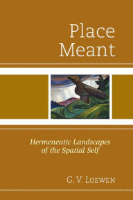 Title: Place Meant: Hermeneutic Landscapes of the Spatial Self, Author: G. V. Loewen