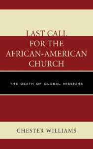 Title: Last Call for the African-American Church: The Death of Global Missions, Author: Chester Williams