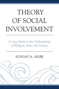 Title: Theory of Social Involvement: A Case Study in the Anthropology of Religion, State, and Society, Author: Sunday A. Aigbe