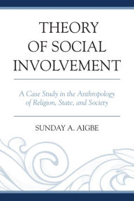 Title: Theory of Social Involvement: A Case Study in the Anthropology of Religion, State, and Society, Author: Sunday A. Aigbe