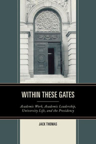 Title: Within These Gates: Academic Work, Academic Leadership, University Life, and the Presidency, Author: Jack Thomas