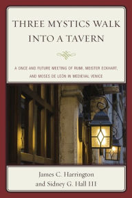 Title: Three Mystics Walk into a Tavern: A Once and Future Meeting of Rumi, Meister Eckhart, and Moses de León in Medieval Venice, Author: James C. Harrington