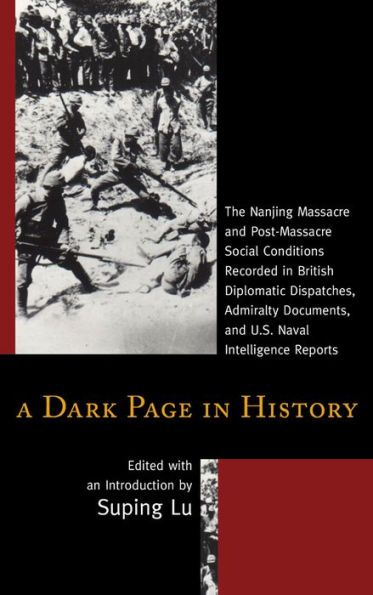 A Dark Page History: The Nanjing Massacre and Post-Massacre Social Conditions Recorded British Diplomatic Dispatches, Admiralty Documents, U.S. Naval Intelligence Reports