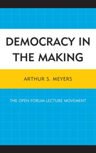 Title: Democracy in the Making: The Open Forum Lecture Movement, Author: Arthur S. Meyers