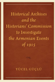 Title: Historical Archives and the Historians' Commission to Investigate the Armenian Events of 1915, Author: Yücel Güçlü