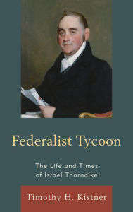 Title: Federalist Tycoon: The Life and Times of Israel Thorndike, Author: Timothy H. Kistner