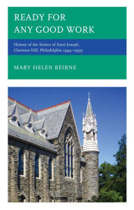 Title: Ready for Any Good Work: History of the Sisters of Saint Joseph, Chestnut Hill, Philadelphia 1944-1999, Author: Mary Helen Beirne