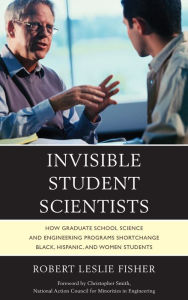 Title: Invisible Student Scientists: How Graduate School Science and Engineering Programs Shortchange Black, Hispanic, and Women Students, Author: Robert Leslie Fisher
