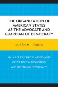 Title: The Organization of American States as the Advocate and Guardian of Democracy: An Insider's Critical Assessment of its Role in Promoting and Defending Democracy, Author: Rubén M. Perina