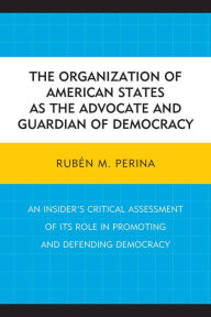 Title: The Organization of American States as the Advocate and Guardian of Democracy: An Insider's Critical Assessment of its Role in Promoting and Defending Democracy, Author: Rubén M. Perina