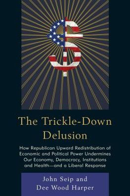 The Trickle-Down Delusion: How Republican Upward Redistribution of Economic and Political Power Undermines Our Economy, Democracy, Institutions and Health--And a Liberal Response