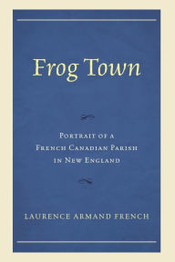 Title: Frog Town: Portrait of a French Canadian Parish in New England, Author: Laurence Armand French