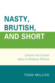 Title: Nasty, Brutish, and Short: Lessons and Laughs from an Overseas Officer, Author: Todd Millick