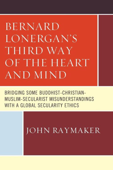 Bernard Lonergan's Third Way of the Heart and Mind: Bridging Some Buddhist-Christian-Muslim-Secularist Misunderstandings with a Global Secularity Ethics