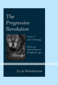 Title: The Progressive Revolution: History of Liberal Fascism through the Ages, Vol. V: 2014-2015 Writings, Author: Ellis Washington