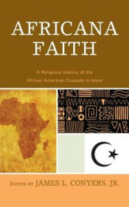 Title: Africana Faith: A Religious History of the African American Crusade in Islam, Author: James L. Conyers Jr.