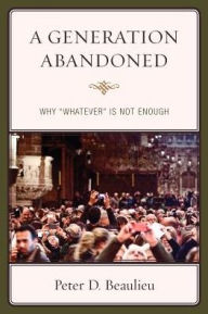 Title: A Generation Abandoned: Why 'Whatever' Is Not Enough, Author: Peter D. Beaulieu